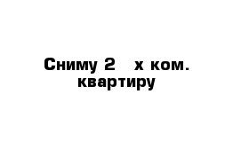 Сниму 2 - х ком. квартиру